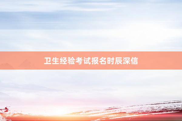 卫生经验考试报名时辰深信