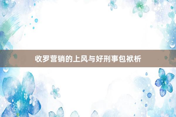 收罗营销的上风与好刑事包袱析