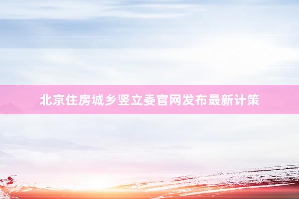 北京住房城乡竖立委官网发布最新计策