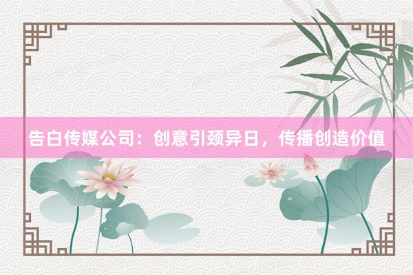 告白传媒公司：创意引颈异日，传播创造价值