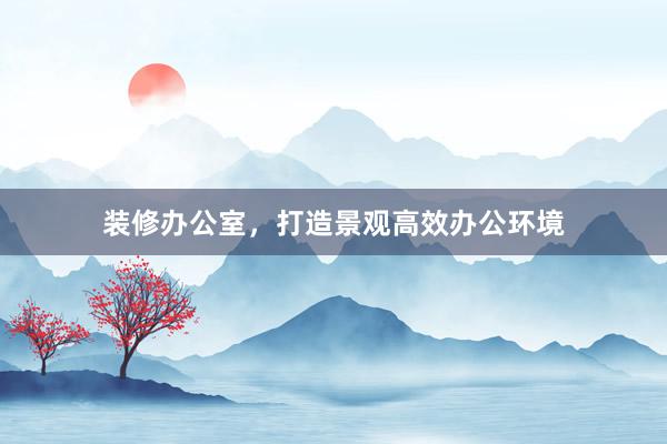 装修办公室，打造景观高效办公环境