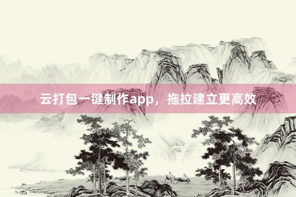 云打包一键制作app，拖拉建立更高效