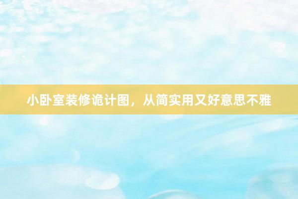 小卧室装修诡计图，从简实用又好意思不雅