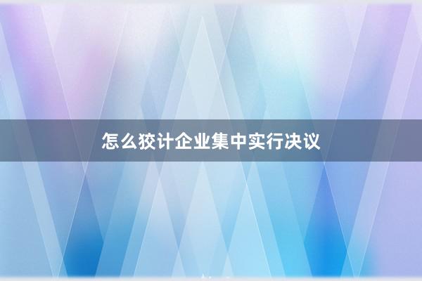怎么狡计企业集中实行决议