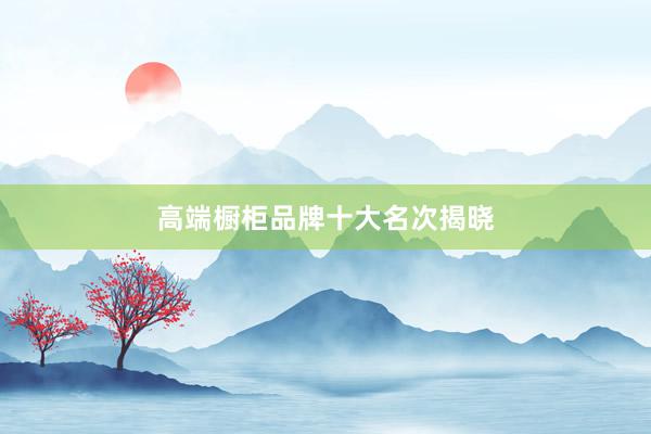 高端橱柜品牌十大名次揭晓
