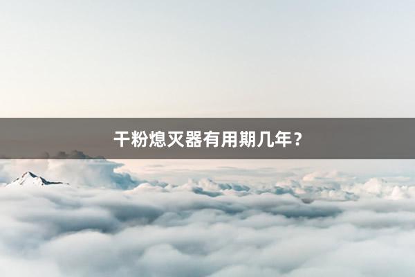 干粉熄灭器有用期几年？