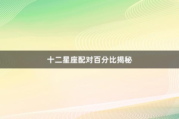 十二星座配对百分比揭秘