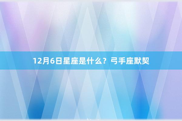 12月6日星座是什么?弓手座默契