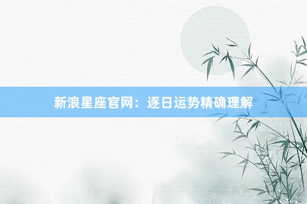 新浪星座官网：逐日运势精确理解