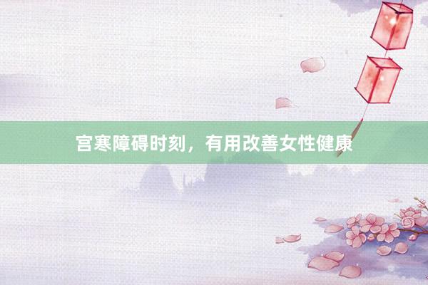 宫寒障碍时刻，有用改善女性健康