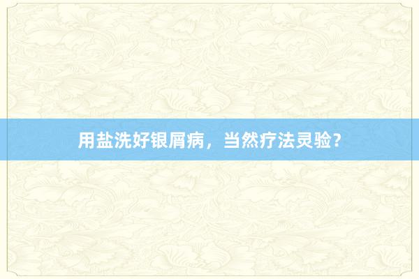 用盐洗好银屑病，当然疗法灵验？