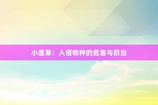 小蓬草：入侵物种的危害与防治