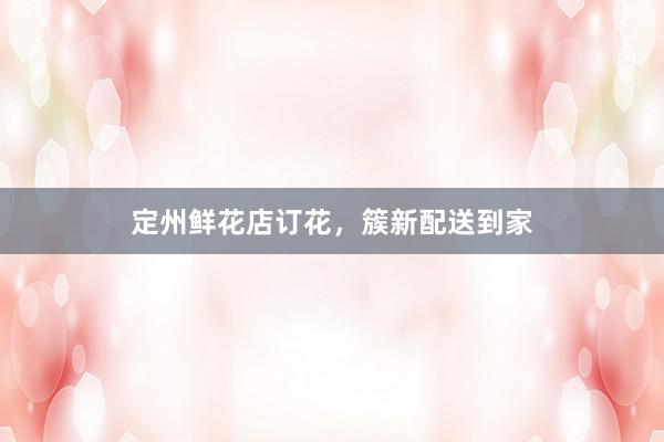 定州鲜花店订花，簇新配送到家