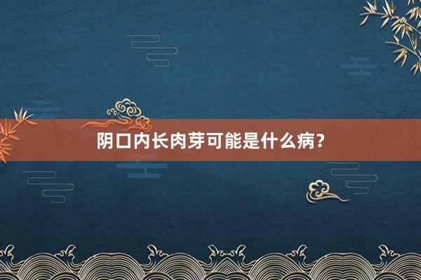 阴口内长肉芽可能是什么病？