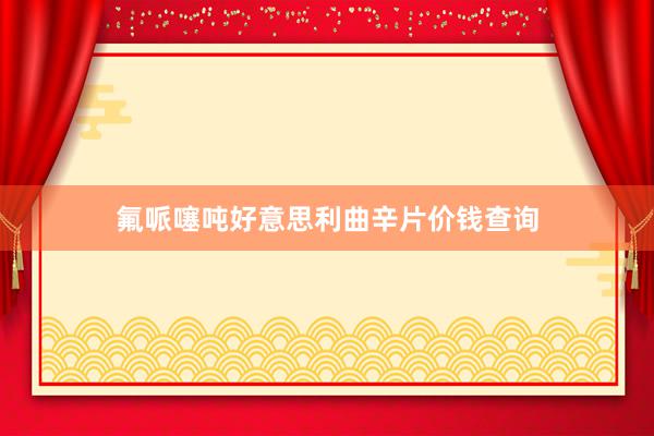 氟哌噻吨好意思利曲辛片价钱查询