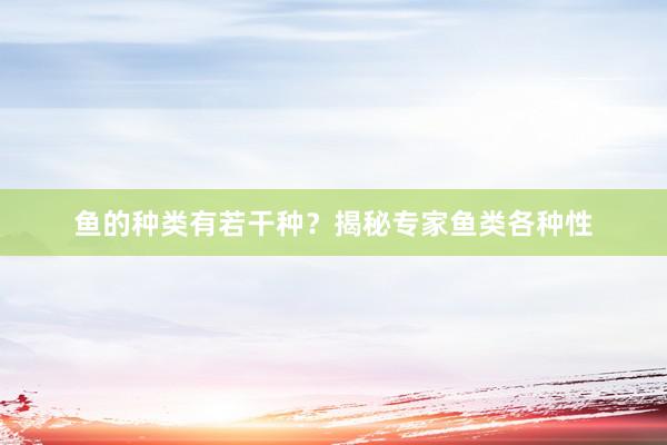 鱼的种类有若干种？揭秘专家鱼类各种性