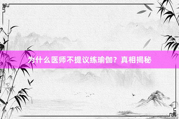 为什么医师不提议练瑜伽？真相揭秘