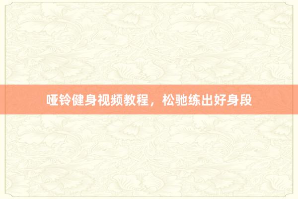 哑铃健身视频教程，松驰练出好身段