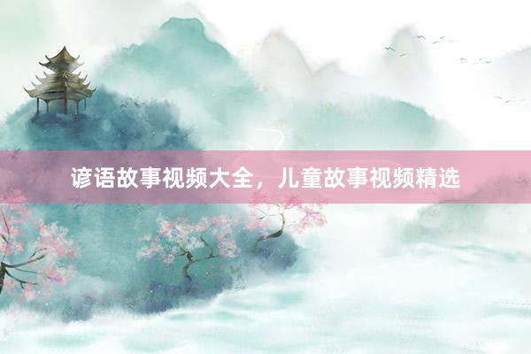 谚语故事视频大全,儿童故事视频精选